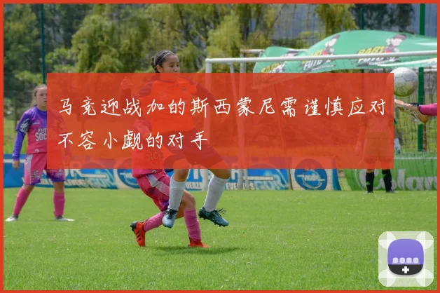 马竞迎战加的斯西蒙尼需谨慎应对不容小觑的对手
