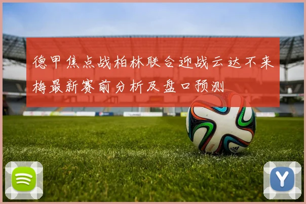 德甲焦点战柏林联合迎战云达不来梅最新赛前分析及盘口预测