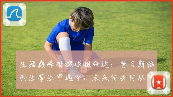 生涯巅峰难挽退租命运，昔日新梅西法蒂法甲遇冷，未来何去何从
