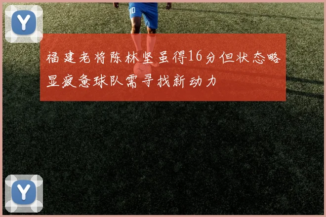 福建老将陈林坚虽得16分但状态略显疲惫球队需寻找新动力